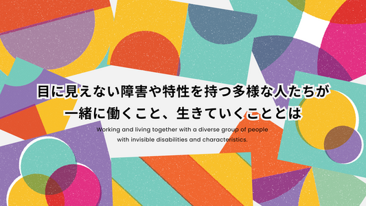 目に見えない障害や特性を持つ多様な人たちが一緒に働くこと、生きていくこととは